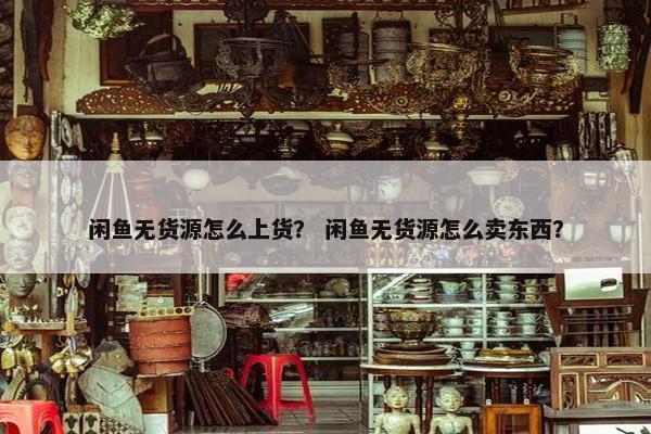 闲鱼无货源怎么上货？ 闲鱼无货源怎么卖东西？