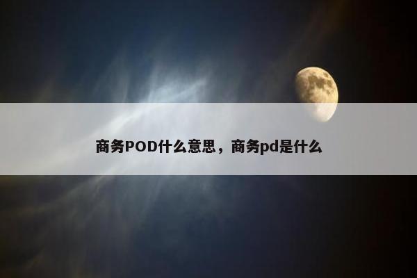 商务POD什么意思，商务pd是什么