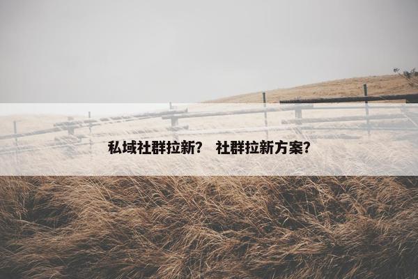 私域社群拉新？ 社群拉新方案？