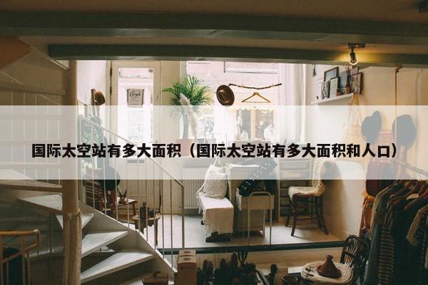 国际太空站有多大面积（国际太空站有多大面积和人口）