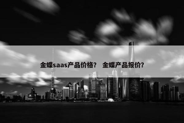 金蝶saas产品价格？ 金蝶产品报价？