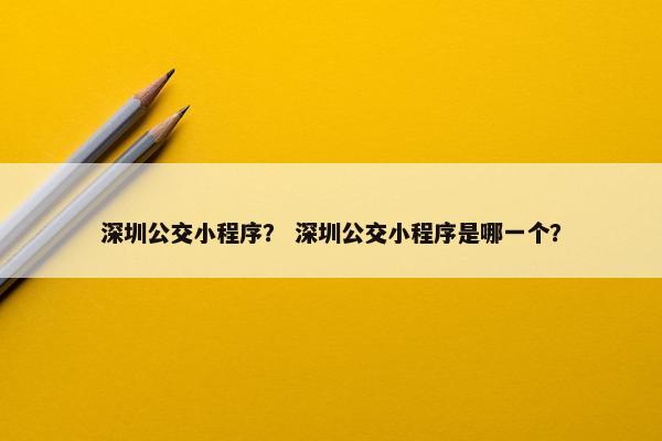 深圳公交小程序？ 深圳公交小程序是哪一个？