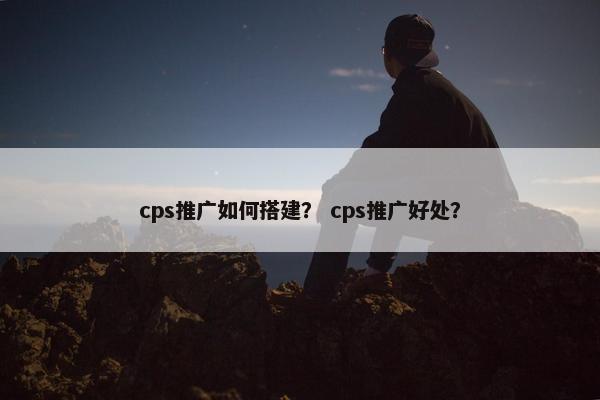 cps推广如何搭建？ cps推广好处？