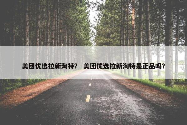 美团优选拉新淘特？ 美团优选拉新淘特是正品吗？