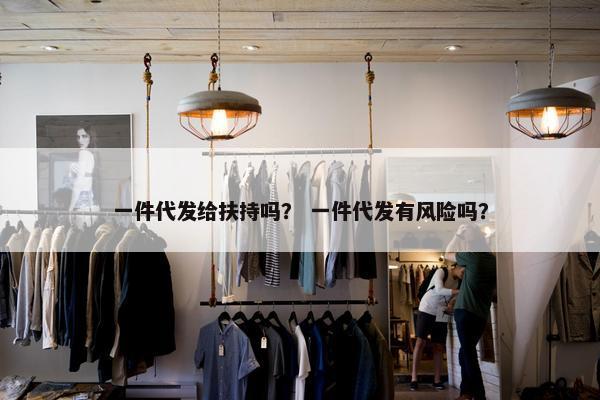 一件代发给扶持吗？ 一件代发有风险吗？