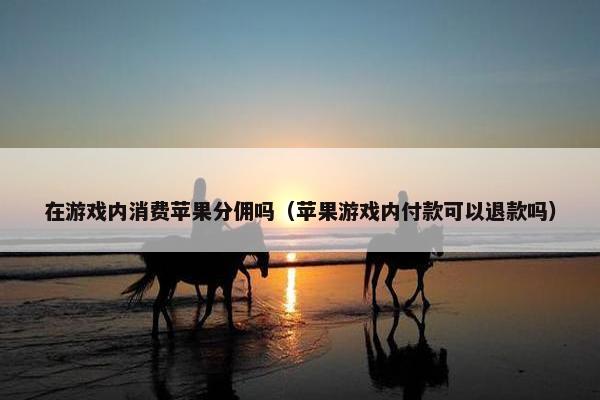 在游戏内消费苹果分佣吗（苹果游戏内付款可以退款吗）