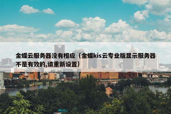 金蝶云服务器没有相应（金蝶kis云专业版显示服务器不是有效的,请重新设置）