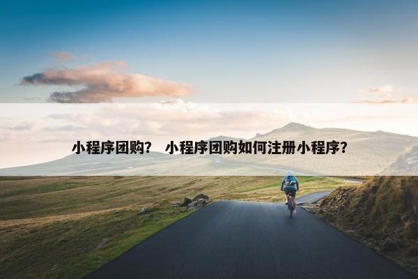 小程序团购？ 小程序团购如何注册小程序？