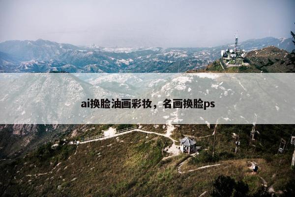 ai换脸油画彩妆，名画换脸ps