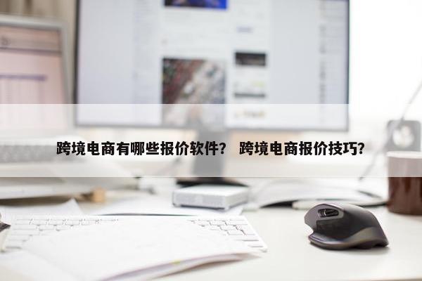 跨境电商有哪些报价软件？ 跨境电商报价技巧？