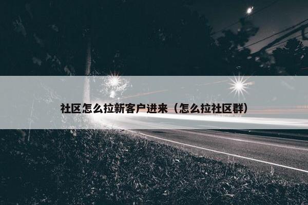 社区怎么拉新客户进来（怎么拉社区群）