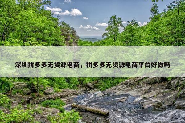 深圳拼多多无货源电商，拼多多无货源电商平台好做吗