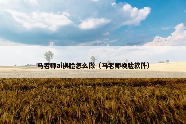 马老师ai换脸怎么做（马老师换脸软件）