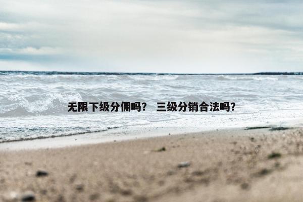 无限下级分佣吗？ 三级分销合法吗？