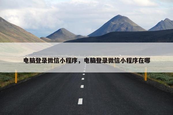电脑登录微信小程序，电脑登录微信小程序在哪