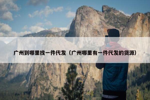 广州到哪里找一件代发（广州哪里有一件代发的货源）