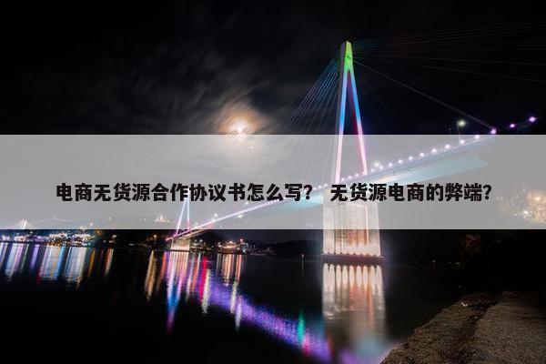 电商无货源合作协议书怎么写？ 无货源电商的弊端？