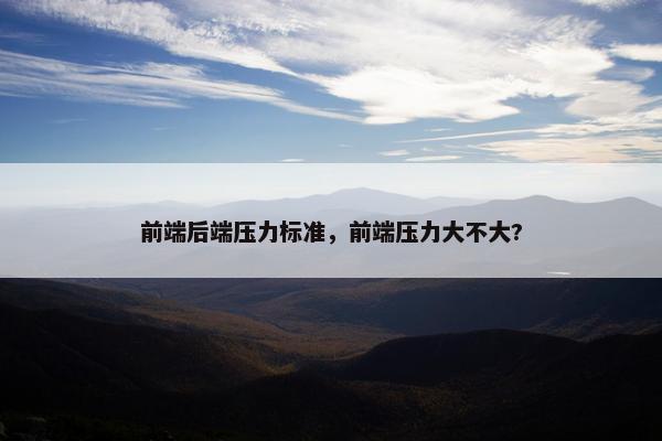 前端后端压力标准，前端压力大不大?