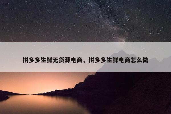 拼多多生鲜无货源电商，拼多多生鲜电商怎么做