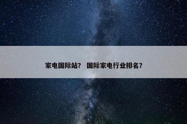 家电国际站？ 国际家电行业排名？