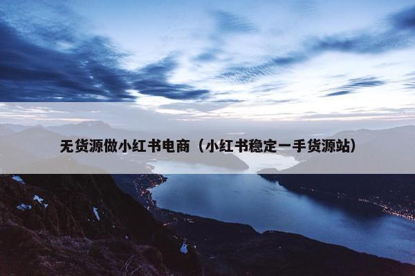 无货源做小红书电商（小红书稳定一手货源站）
