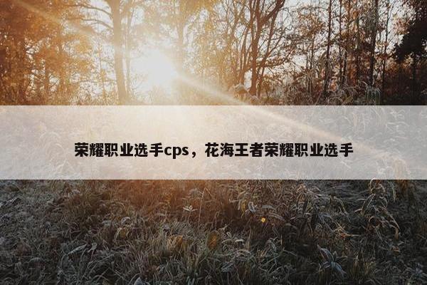 荣耀职业选手cps，花海王者荣耀职业选手