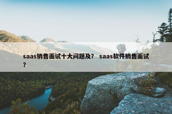 saas销售面试十大问题及？ saas软件销售面试？