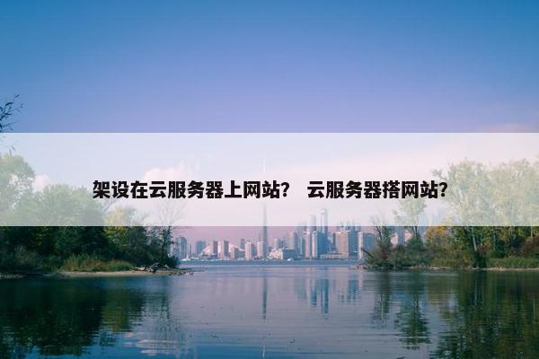 架设在云服务器上网站？ 云服务器搭网站？
