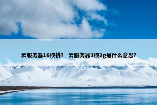 云服务器16核桃？ 云服务器1核2g是什么意思？
