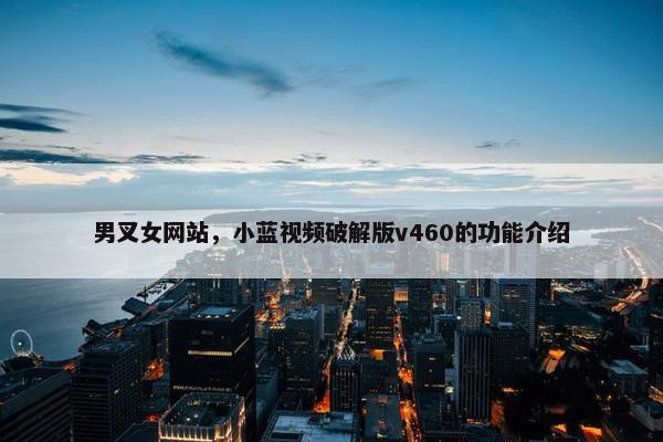 男叉女网站，小蓝视频破解版v460的功能介绍