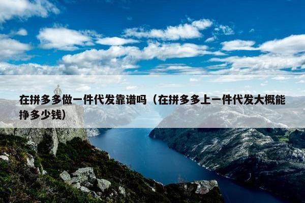 在拼多多做一件代发靠谱吗（在拼多多上一件代发大概能挣多少钱）