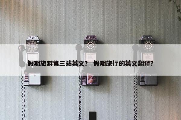 假期旅游第三站英文？ 假期旅行的英文翻译？