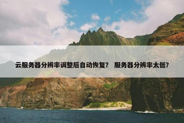 云服务器分辨率调整后自动恢复？ 服务器分辨率太低？