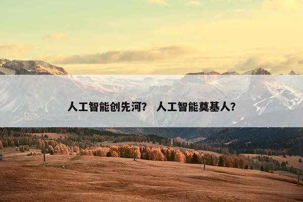 人工智能创先河？ 人工智能奠基人？