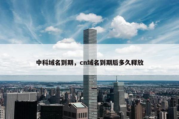 中科域名到期，cn域名到期后多久释放
