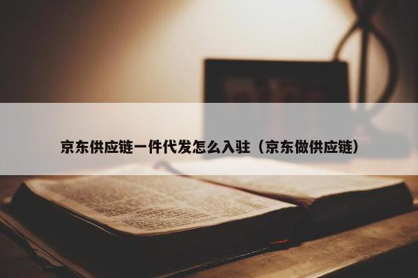 京东供应链一件代发怎么入驻（京东做供应链）