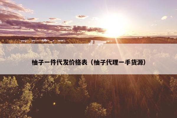 柚子一件代发价格表（柚子代理一手货源）