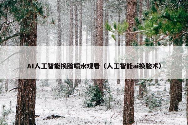 AI人工智能换脸喷水观看（人工智能ai换脸术）