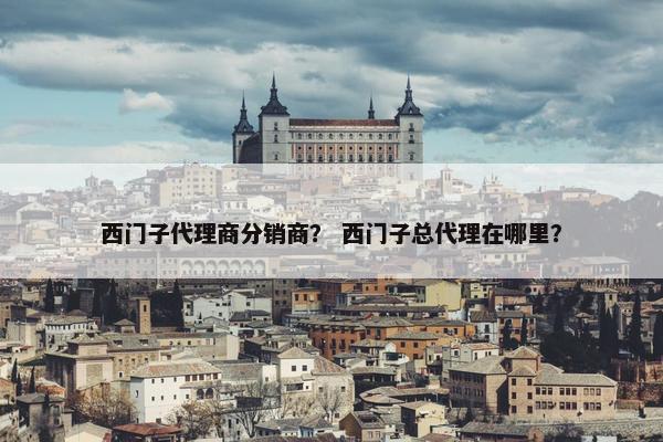 西门子代理商分销商？ 西门子总代理在哪里？