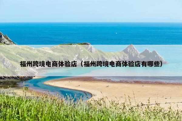 福州跨境电商体验店（福州跨境电商体验店有哪些）