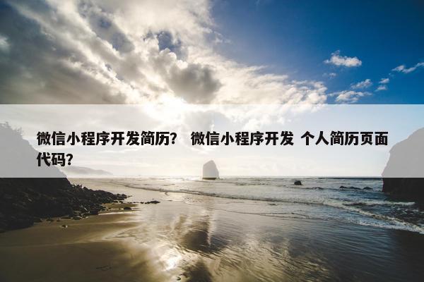 微信小程序开发简历？ 微信小程序开发 个人简历页面代码？