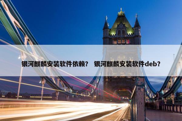 银河麒麟安装软件依赖？ 银河麒麟安装软件deb？