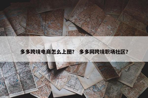 多多跨境电商怎么上图？ 多多网跨境职场社区？
