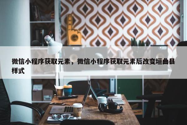 微信小程序获取元素，微信小程序获取元素后改变垣曲县样式