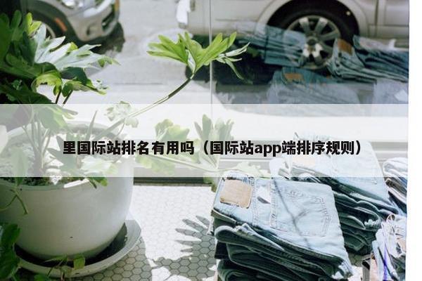 里国际站排名有用吗（国际站app端排序规则）