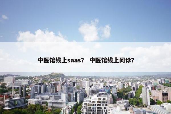 中医馆线上saas？ 中医馆线上问诊？