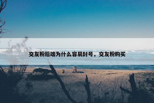 交友粉后端为什么容易封号，交友粉购买