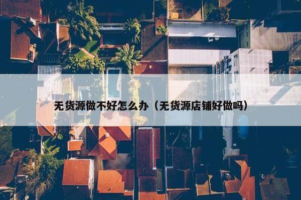 无货源做不好怎么办（无货源店铺好做吗）