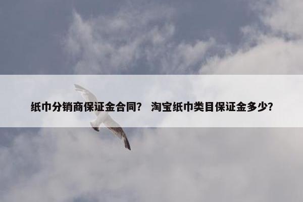 纸巾分销商保证金合同？ 淘宝纸巾类目保证金多少？