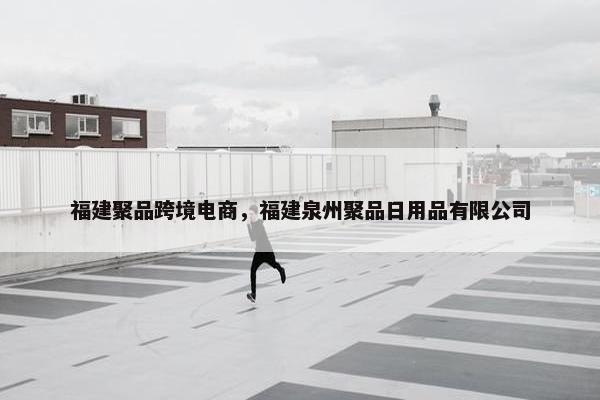 福建聚品跨境电商，福建泉州聚品日用品有限公司